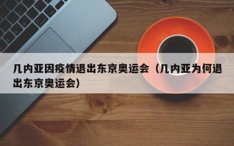 几内亚因疫情退出东京奥运会（几内亚为何退出东京奥运会）